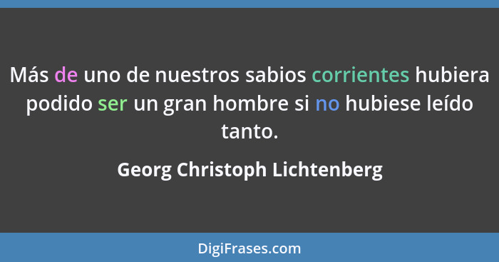 Más de uno de nuestros sabios corrientes hubiera podido ser un gran hombre si no hubiese leído tanto.... - Georg Christoph Lichtenberg