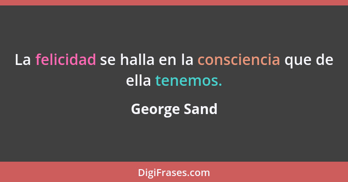 La felicidad se halla en la consciencia que de ella tenemos.... - George Sand