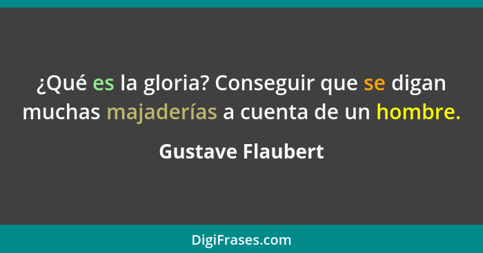 ¿Qué es la gloria? Conseguir que se digan muchas majaderías a cuenta de un hombre.... - Gustave Flaubert