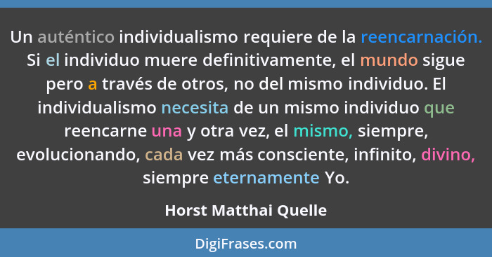 Un auténtico individualismo requiere de la reencarnación. Si el individuo muere definitivamente, el mundo sigue pero a través d... - Horst Matthai Quelle