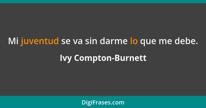 Mi juventud se va sin darme lo que me debe.... - Ivy Compton-Burnett