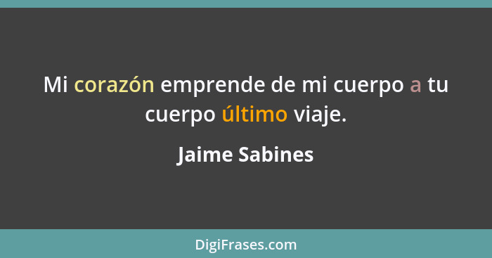 Mi corazón emprende de mi cuerpo a tu cuerpo último viaje.... - Jaime Sabines