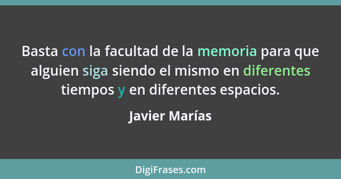 Basta con la facultad de la memoria para que alguien siga siendo el mismo en diferentes tiempos y en diferentes espacios.... - Javier Marías