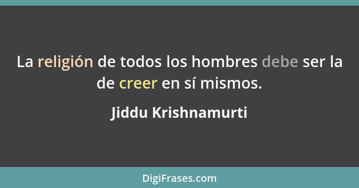 La religión de todos los hombres debe ser la de creer en sí mismos.... - Jiddu Krishnamurti