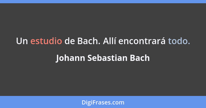 Un estudio de Bach. Allí encontrará todo.... - Johann Sebastian Bach