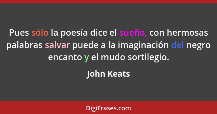 Pues sólo la poesía dice el sueño, con hermosas palabras salvar puede a la imaginación del negro encanto y el mudo sortilegio.... - John Keats