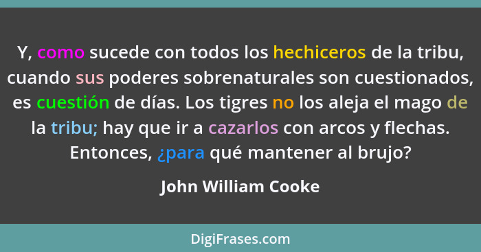 Y, como sucede con todos los hechiceros de la tribu, cuando sus poderes sobrenaturales son cuestionados, es cuestión de días. Los... - John William Cooke