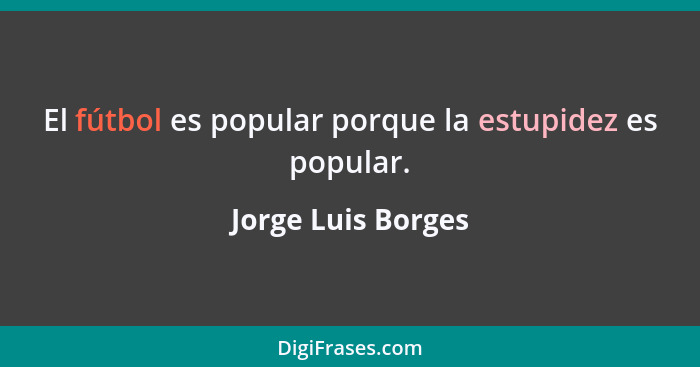 El fútbol es popular porque la estupidez es popular.... - Jorge Luis Borges