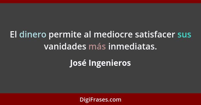 El dinero permite al mediocre satisfacer sus vanidades más inmediatas.... - José Ingenieros