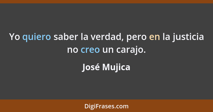 Yo quiero saber la verdad, pero en la justicia no creo un carajo.... - José Mujica