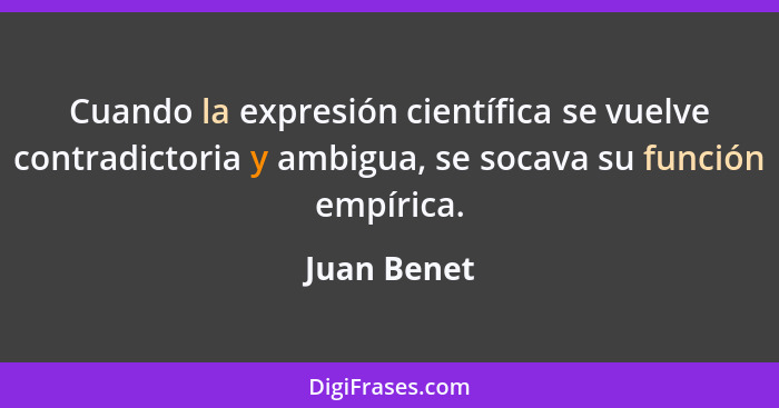 Cuando la expresión científica se vuelve contradictoria y ambigua, se socava su función empírica.... - Juan Benet