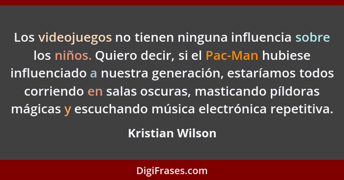 Los videojuegos no tienen ninguna influencia sobre los niños. Quiero decir, si el Pac-Man hubiese influenciado a nuestra generación,... - Kristian Wilson