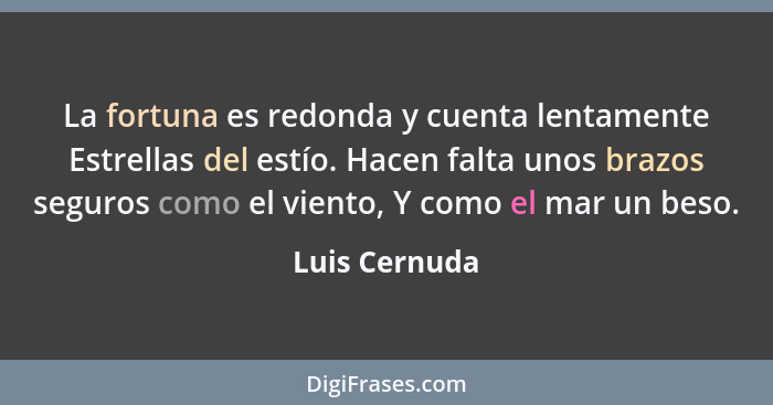 La fortuna es redonda y cuenta lentamente Estrellas del estío. Hacen falta unos brazos seguros como el viento, Y como el mar un beso.... - Luis Cernuda