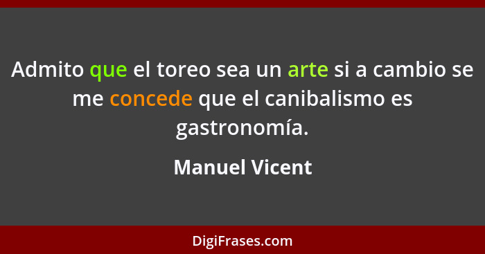 Admito que el toreo sea un arte si a cambio se me concede que el canibalismo es gastronomía.... - Manuel Vicent