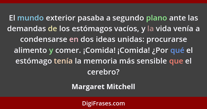 El mundo exterior pasaba a segundo plano ante las demandas de los estómagos vacíos, y la vida venía a condensarse en dos ideas uni... - Margaret Mitchell