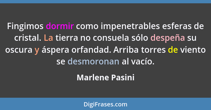 Fingimos dormir como impenetrables esferas de cristal. La tierra no consuela sólo despeña su oscura y áspera orfandad. Arriba torres... - Marlene Pasini