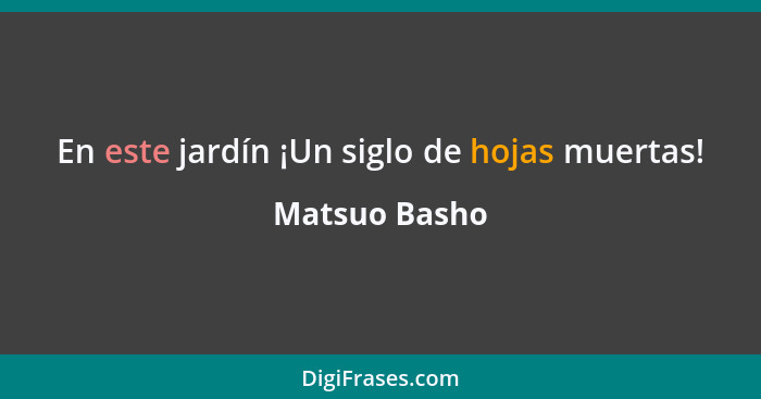 En este jardín ¡Un siglo de hojas muertas!... - Matsuo Basho