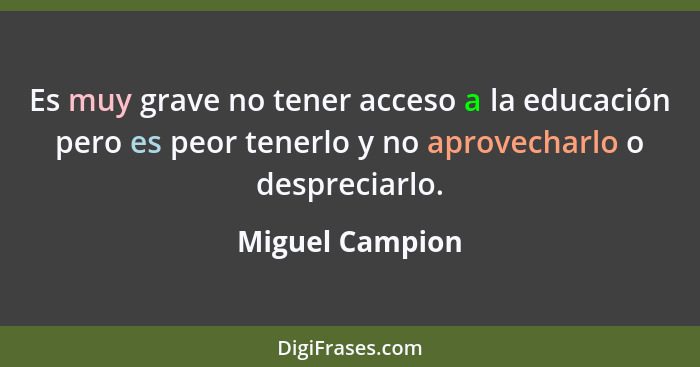 Es muy grave no tener acceso a la educación pero es peor tenerlo y no aprovecharlo o despreciarlo.... - Miguel Campion