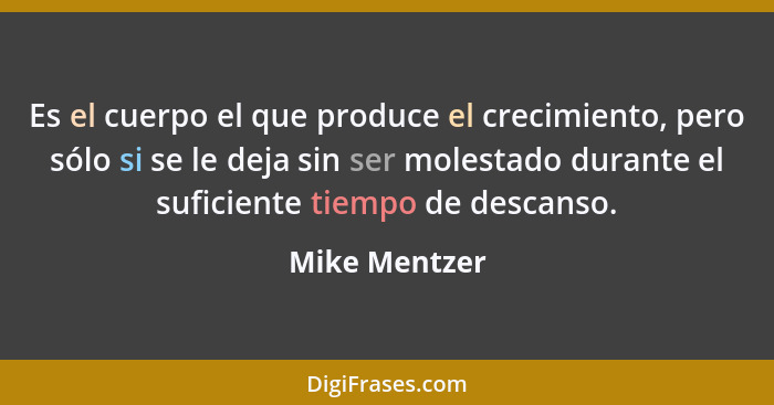 Es el cuerpo el que produce el crecimiento, pero sólo si se le deja sin ser molestado durante el suficiente tiempo de descanso.... - Mike Mentzer