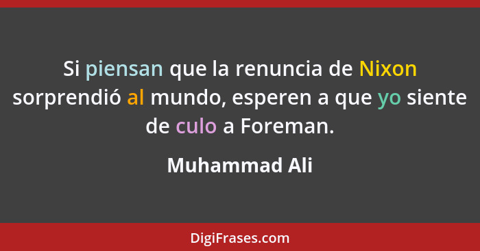 Si piensan que la renuncia de Nixon sorprendió al mundo, esperen a que yo siente de culo a Foreman.... - Muhammad Ali