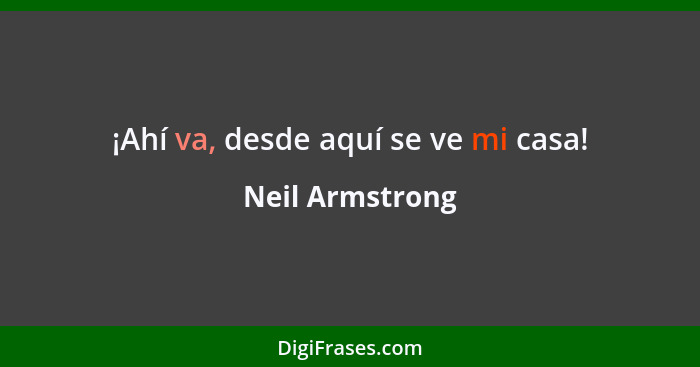 ¡Ahí va, desde aquí se ve mi casa!... - Neil Armstrong