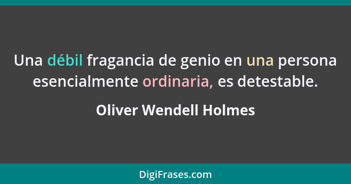 Una débil fragancia de genio en una persona esencialmente ordinaria, es detestable.... - Oliver Wendell Holmes