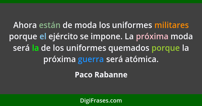 Ahora están de moda los uniformes militares porque el ejército se impone. La próxima moda será la de los uniformes quemados porque la p... - Paco Rabanne