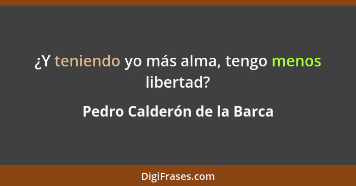 ¿Y teniendo yo más alma, tengo menos libertad?... - Pedro Calderón de la Barca