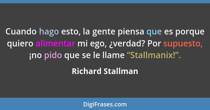 Cuando hago esto, la gente piensa que es porque quiero alimentar mi ego, ¿verdad? Por supuesto, ¡no pido que se le llame “Stallmani... - Richard Stallman
