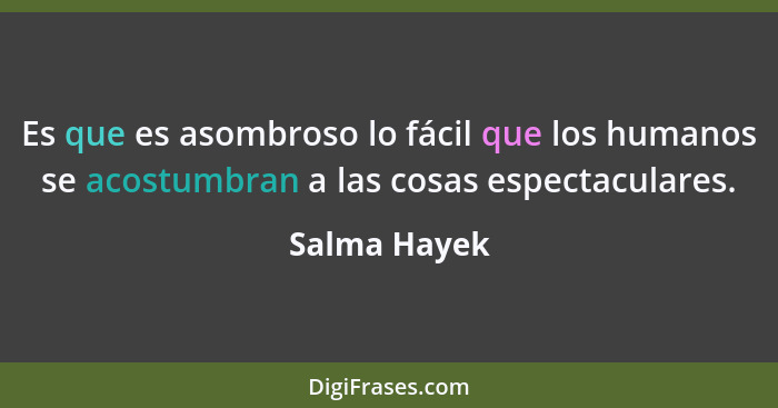 Es que es asombroso lo fácil que los humanos se acostumbran a las cosas espectaculares.... - Salma Hayek