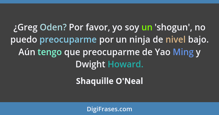 ¿Greg Oden? Por favor, yo soy un 'shogun', no puedo preocuparme por un ninja de nivel bajo. Aún tengo que preocuparme de Yao Mi... - Shaquille O'Neal