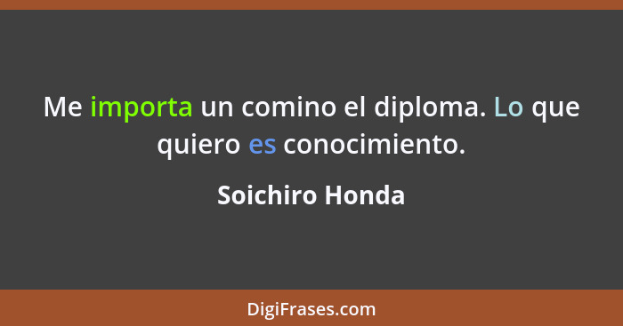 Me importa un comino el diploma. Lo que quiero es conocimiento.... - Soichiro Honda