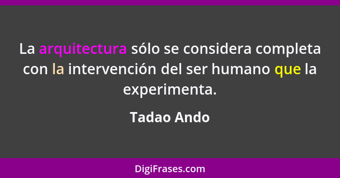 La arquitectura sólo se considera completa con la intervención del ser humano que la experimenta.... - Tadao Ando