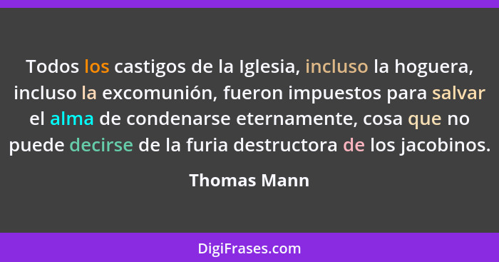 Todos los castigos de la Iglesia, incluso la hoguera, incluso la excomunión, fueron impuestos para salvar el alma de condenarse etername... - Thomas Mann