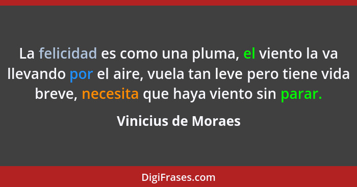 La felicidad es como una pluma, el viento la va llevando por el aire, vuela tan leve pero tiene vida breve, necesita que haya vie... - Vinicius de Moraes