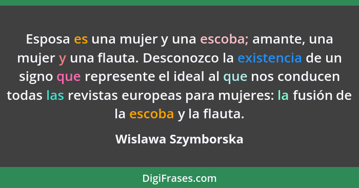 Esposa es una mujer y una escoba; amante, una mujer y una flauta. Desconozco la existencia de un signo que represente el ideal al... - Wislawa Szymborska