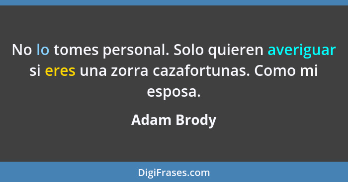 No lo tomes personal. Solo quieren averiguar si eres una zorra cazafortunas. Como mi esposa.... - Adam Brody