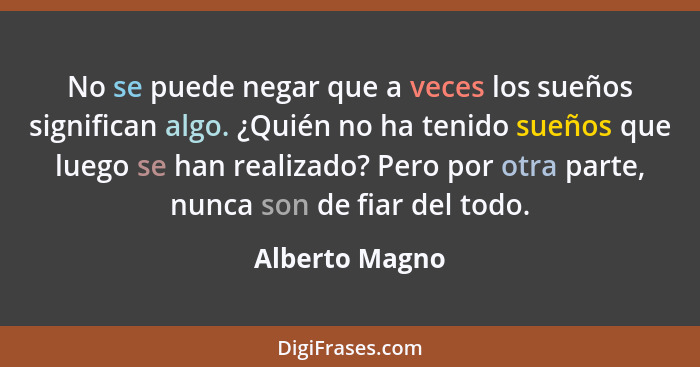 No se puede negar que a veces los sueños significan algo. ¿Quién no ha tenido sueños que luego se han realizado? Pero por otra parte,... - Alberto Magno