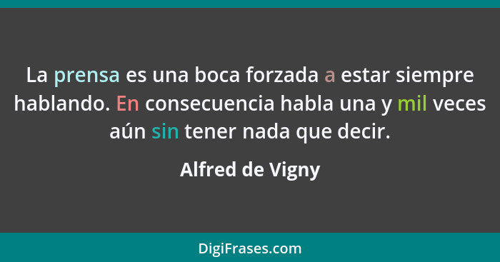 La prensa es una boca forzada a estar siempre hablando. En consecuencia habla una y mil veces aún sin tener nada que decir.... - Alfred de Vigny