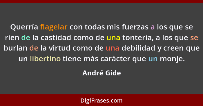 Querría flagelar con todas mis fuerzas a los que se ríen de la castidad como de una tontería, a los que se burlan de la virtud como de un... - André Gide