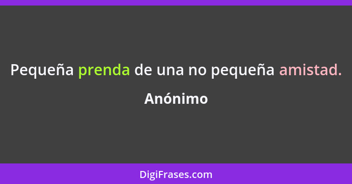 Pequeña prenda de una no pequeña amistad.... - Anónimo