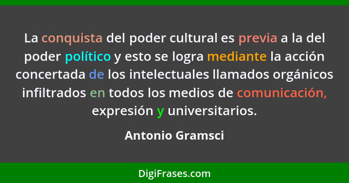 La conquista del poder cultural es previa a la del poder político y esto se logra mediante la acción concertada de los intelectuales... - Antonio Gramsci