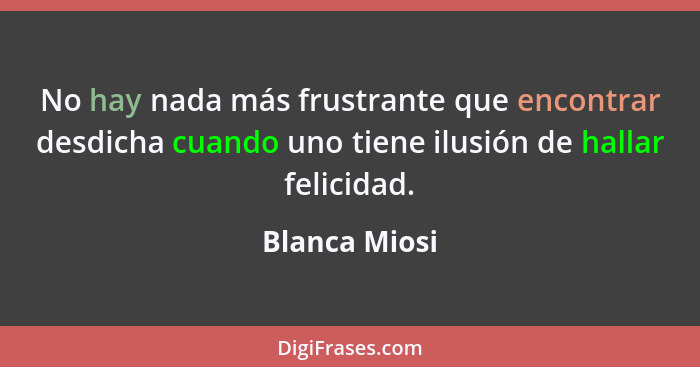 No hay nada más frustrante que encontrar desdicha cuando uno tiene ilusión de hallar felicidad.... - Blanca Miosi
