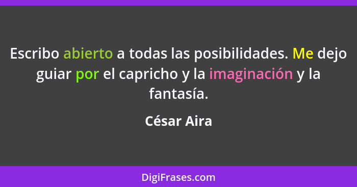 Escribo abierto a todas las posibilidades. Me dejo guiar por el capricho y la imaginación y la fantasía.... - César Aira