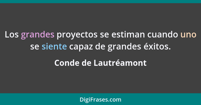 Los grandes proyectos se estiman cuando uno se siente capaz de grandes éxitos.... - Conde de Lautréamont