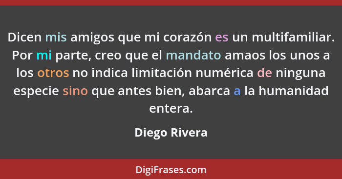 Dicen mis amigos que mi corazón es un multifamiliar. Por mi parte, creo que el mandato amaos los unos a los otros no indica limitación... - Diego Rivera