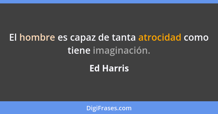 El hombre es capaz de tanta atrocidad como tiene imaginación.... - Ed Harris