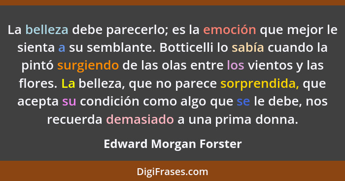 La belleza debe parecerlo; es la emoción que mejor le sienta a su semblante. Botticelli lo sabía cuando la pintó surgiendo de... - Edward Morgan Forster