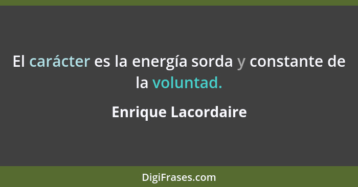 El carácter es la energía sorda y constante de la voluntad.... - Enrique Lacordaire