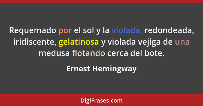 Requemado por el sol y la violada, redondeada, iridiscente, gelatinosa y violada vejiga de una medusa flotando cerca del bote.... - Ernest Hemingway